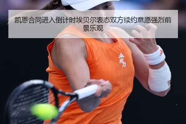 凯恩合同进入倒计时埃贝尔表态双方续约意愿强烈前景乐观